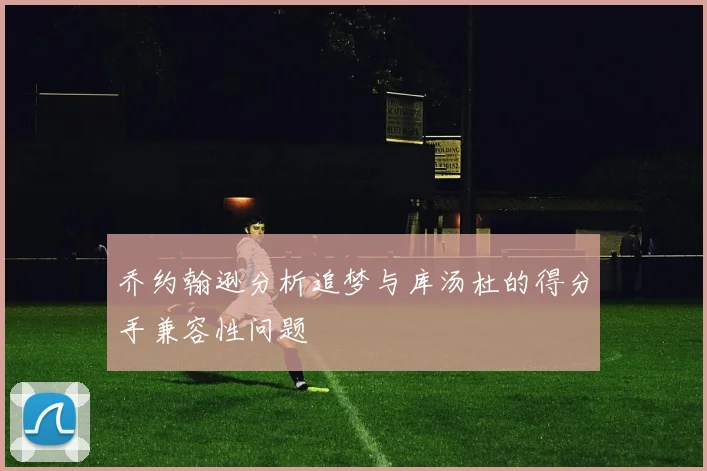 乔约翰逊分析追梦与库汤杜的得分手兼容性问题