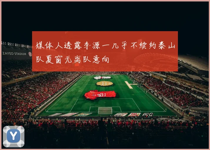媒体人透露李源一几乎不续约泰山队夏窗无离队意向