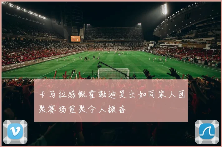 卡马拉感慨霍勒迪复出如同家人团聚赛场重聚令人振奋