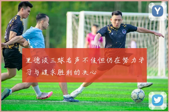里德谈三球名声不佳但仍在努力学习与追求胜利的决心