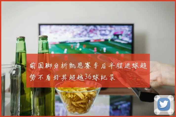 前国脚分析凯恩赛季后半程进球趋势不看好其超越36球纪录
