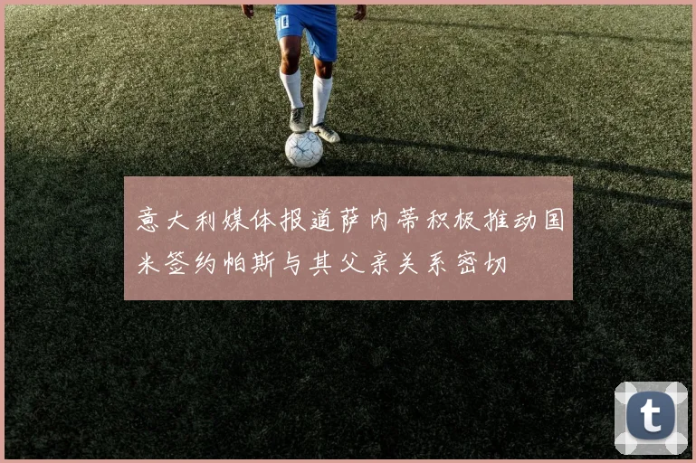 意大利媒体报道萨内蒂积极推动国米签约帕斯与其父亲关系密切