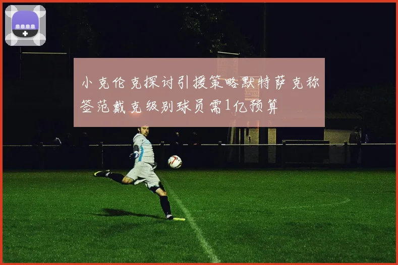 小克伦克探讨引援策略默特萨克称签范戴克级别球员需1亿预算