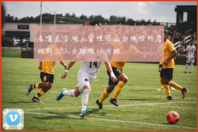 名嘴直言湖人管理层应拒绝续约詹姆斯三人分球难以为继