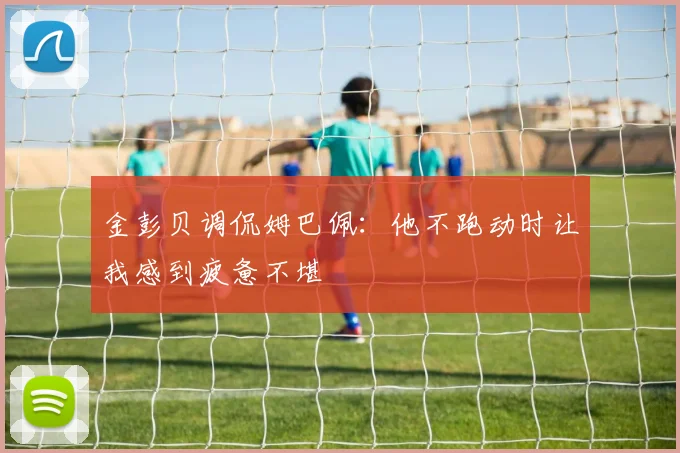 金彭贝调侃姆巴佩：他不跑动时让我感到疲惫不堪