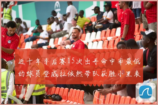 近十年季后赛15次出手命中率最低的球员登威拉依然带队获胜小里表现低迷仅得三分