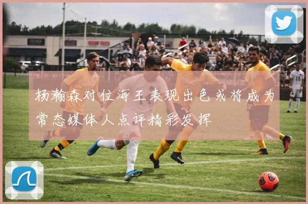 杨瀚森对位海王表现出色或将成为常态媒体人点评精彩发挥