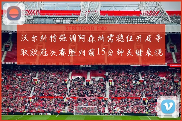 沃尔科特强调阿森纳需稳住开局争取欧冠决赛胜利前15分钟关键表现