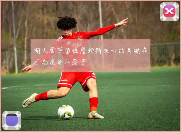 湖人展现留住詹姆斯决心的关键在于态度而非薪资