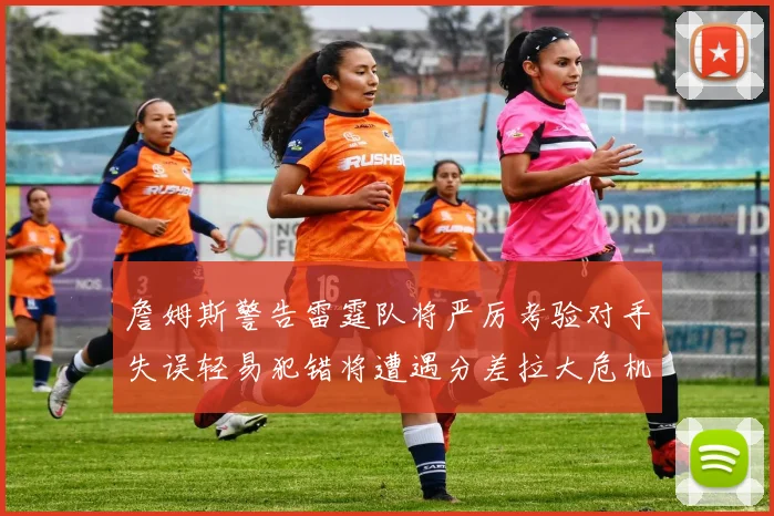 詹姆斯警告雷霆队将严厉考验对手失误轻易犯错将遭遇分差拉大危机