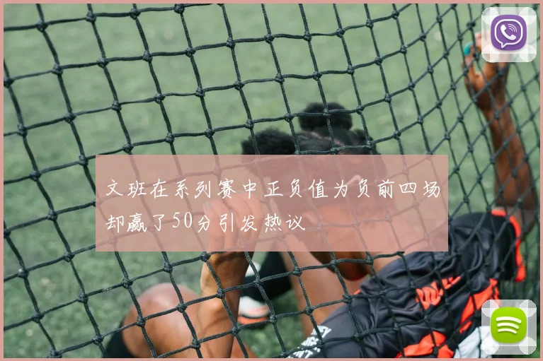 文班在系列赛中正负值为负前四场却赢了50分引发热议