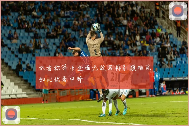 记者称泽卡全面无敌若再引援难觅如此优秀中锋