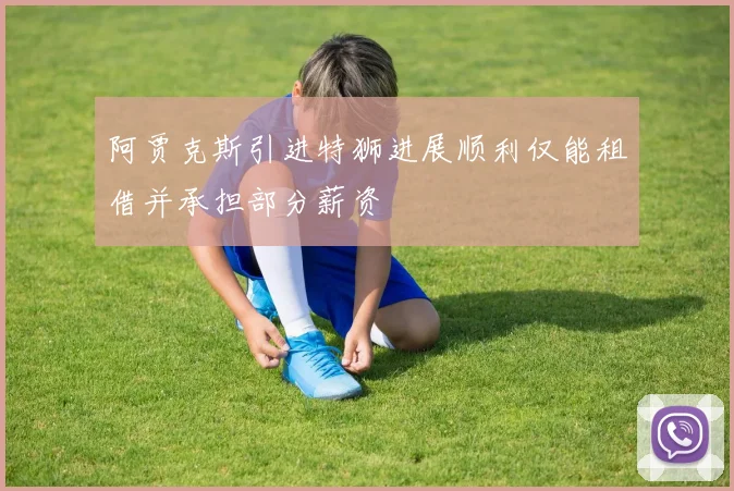 阿贾克斯引进特狮进展顺利仅能租借并承担部分薪资
