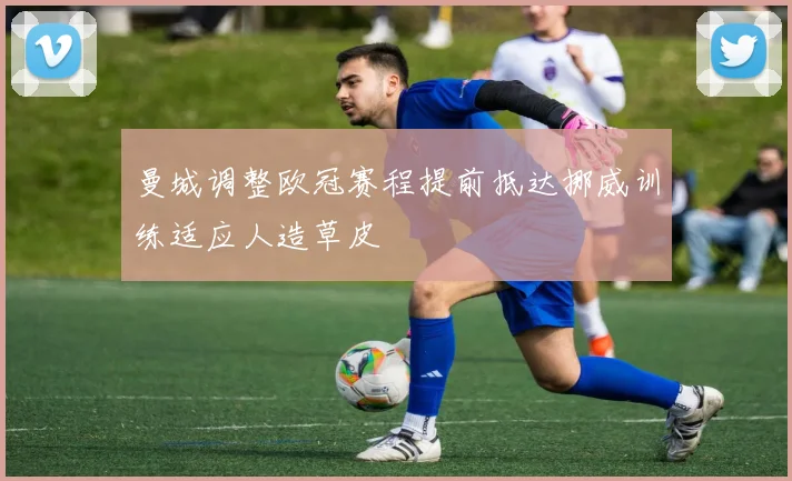 曼城调整欧冠赛程提前抵达挪威训练适应人造草皮