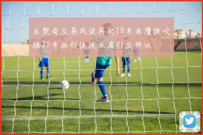 东契奇交易风波再起18年老鹰换吹杨25年独行侠换浓眉引发热议
