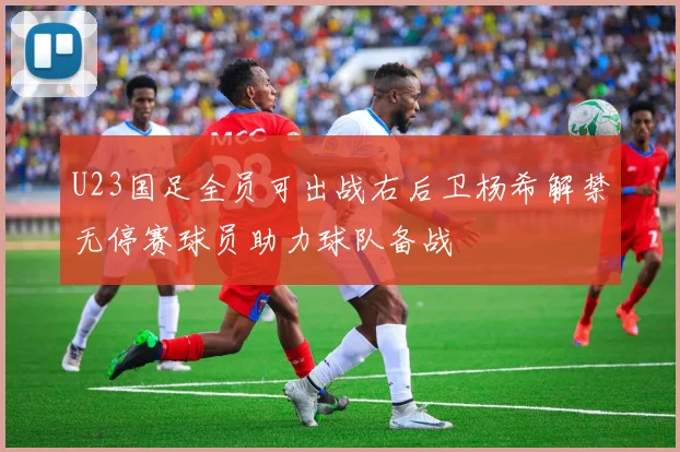 U23国足全员可出战右后卫杨希解禁无停赛球员助力球队备战