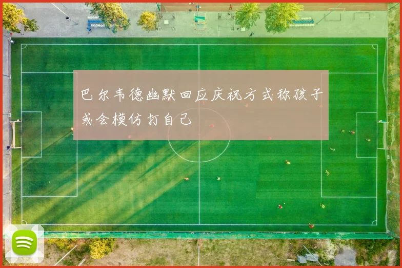 巴尔韦德幽默回应庆祝方式称孩子或会模仿打自己