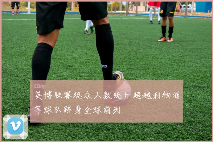 英博联赛观众人数统计超越利物浦等球队跻身全球前列