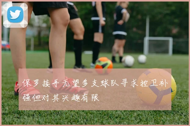 保罗接手无望多支球队寻求控卫补强但对其兴趣有限