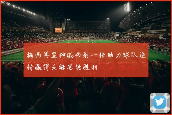 梅西再显神威两射一传助力球队逆转赢得关键客场胜利