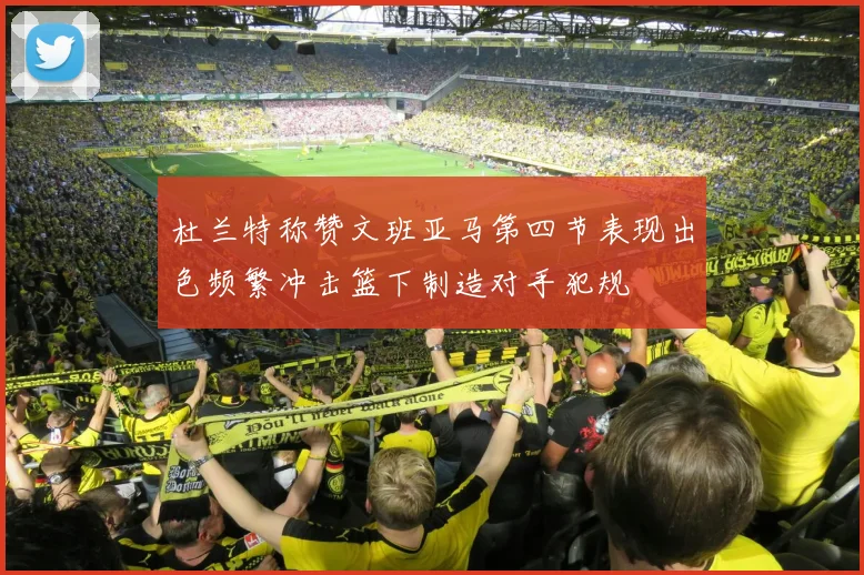 杜兰特称赞文班亚马第四节表现出色频繁冲击篮下制造对手犯规