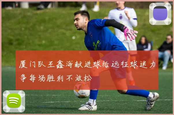 厦门队王鑫海献进球给远征球迷力争每场胜利不放松