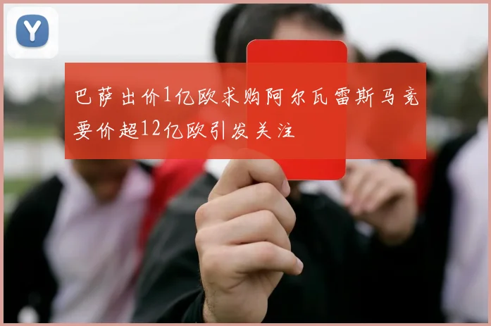 巴萨出价1亿欧求购阿尔瓦雷斯马竞要价超12亿欧引发关注